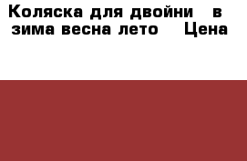 Коляска для двойни  3в1(зима,весна,лето) › Цена ­ 12 000 - Краснодарский край, Славянский р-н, Славянск-на-Кубани г. Дети и материнство » Коляски и переноски   